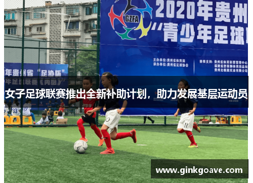 女子足球联赛推出全新补助计划，助力发展基层运动员