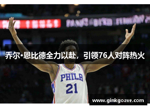 乔尔·恩比德全力以赴，引领76人对阵热火